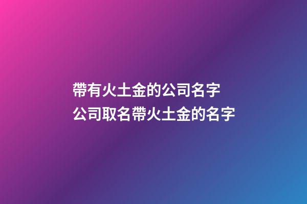 帶有火土金的公司名字 公司取名帶火土金的名字-第1張-公司起名-玄機派